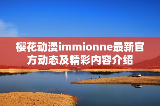 樱花动漫immionne最新官方动态及精彩内容介绍