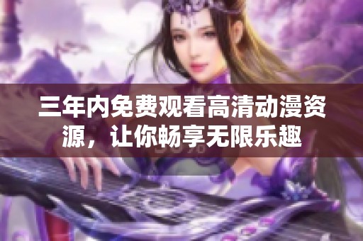 三年内免费观看高清动漫资源，让你畅享无限乐趣