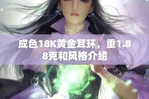 成色18K黄金耳环，重1.88克和风格介绍