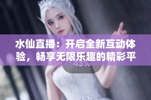 水仙直播：开启全新互动体验，畅享无限乐趣的精彩平台