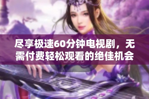 尽享极速60分钟电视剧，无需付费轻松观看的绝佳机会