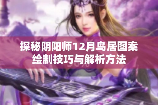 探秘阴阳师12月鸟居图案绘制技巧与解析方法