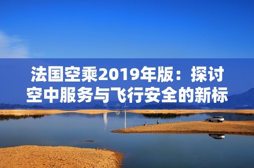 法国空乘2019年版：探讨空中服务与飞行安全的新标准