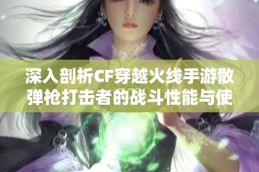 深入剖析CF穿越火线手游散弹枪打击者的战斗性能与使用技巧