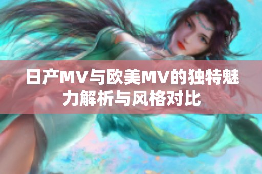 日产MV与欧美MV的独特魅力解析与风格对比