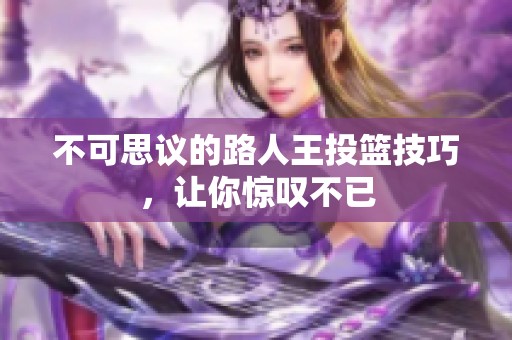 不可思议的路人王投篮技巧，让你惊叹不已