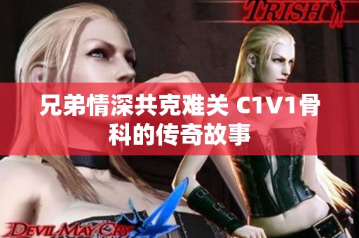 兄弟情深共克难关 C1V1骨科的传奇故事