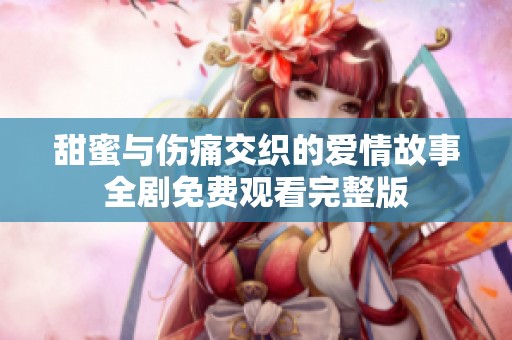 甜蜜与伤痛交织的爱情故事全剧免费观看完整版