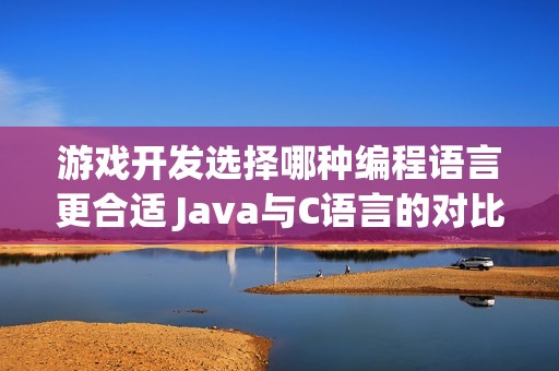 游戏开发选择哪种编程语言更合适 Java与C语言的对比分析