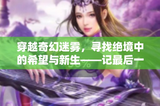 穿越奇幻迷雾，寻找绝境中的希望与新生——记最后一梦之旅