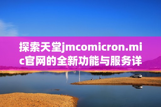 探索天堂jmcomicron.mic官网的全新功能与服务详细介绍