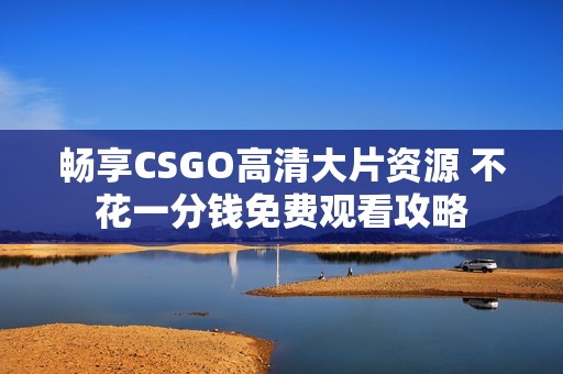 畅享CSGO高清大片资源 不花一分钱免费观看攻略