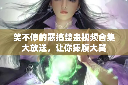 笑不停的恶搞整蛊视频合集大放送，让你捧腹大笑