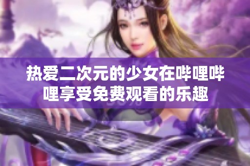 热爱二次元的少女在哔哩哔哩享受免费观看的乐趣