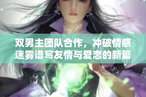 双男主团队合作，冲破情感迷雾谱写友情与爱恋的新篇章