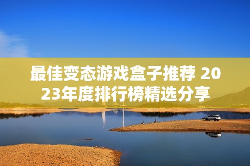 最佳变态游戏盒子推荐 2023年度排行榜精选分享