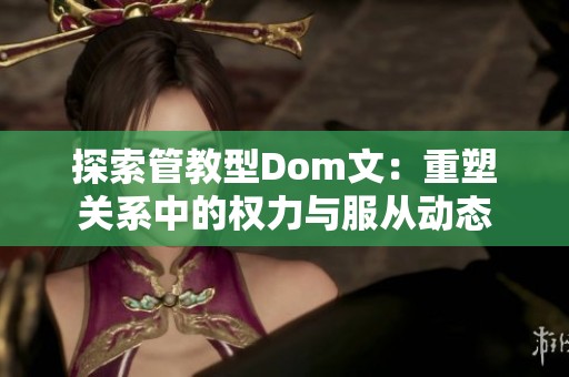 探索管教型Dom文：重塑关系中的权力与服从动态