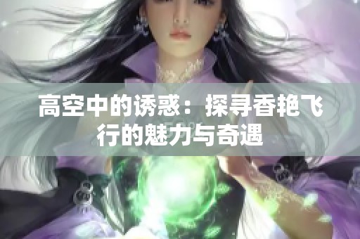 高空中的诱惑：探寻香艳飞行的魅力与奇遇