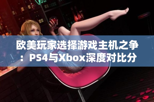 欧美玩家选择游戏主机之争：PS4与Xbox深度对比分析