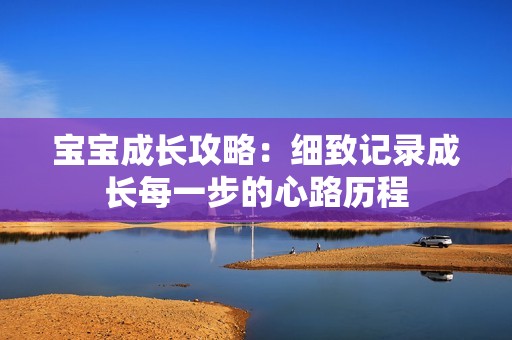 宝宝成长攻略：细致记录成长每一步的心路历程