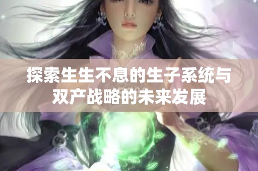 探索生生不息的生子系统与双产战略的未来发展