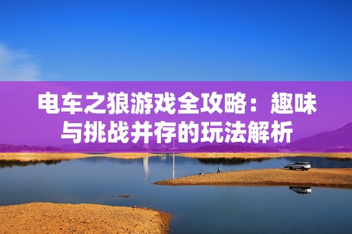 电车之狼游戏全攻略：趣味与挑战并存的玩法解析