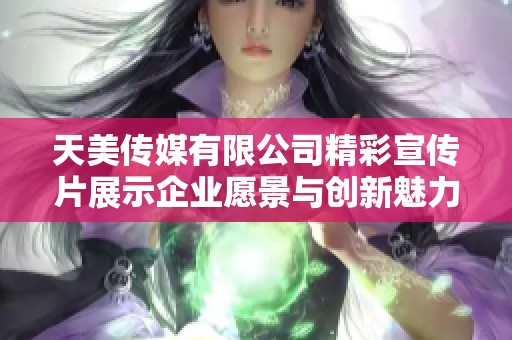 天美传媒有限公司精彩宣传片展示企业愿景与创新魅力