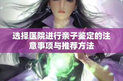 选择医院进行亲子鉴定的注意事项与推荐方法