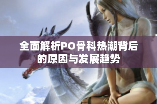 全面解析PO骨科热潮背后的原因与发展趋势