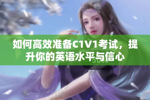 如何高效准备C1V1考试，提升你的英语水平与信心