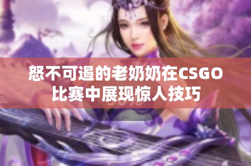 怒不可遏的老奶奶在CSGO比赛中展现惊人技巧