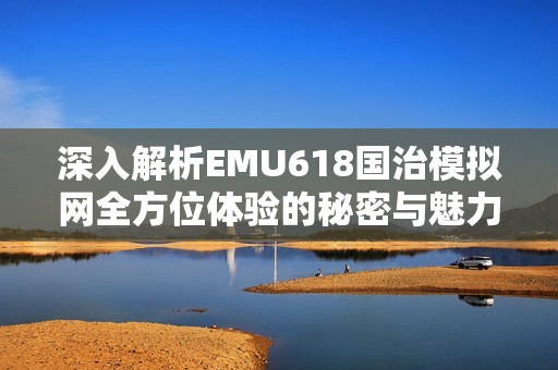 深入解析EMU618国治模拟网全方位体验的秘密与魅力