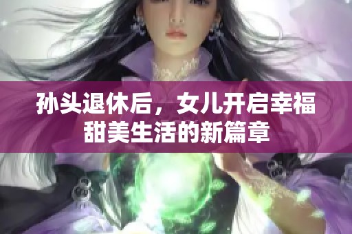 孙头退休后，女儿开启幸福甜美生活的新篇章