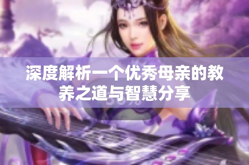 深度解析一个优秀母亲的教养之道与智慧分享