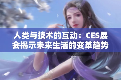 人类与技术的互动：CES展会揭示未来生活的变革趋势