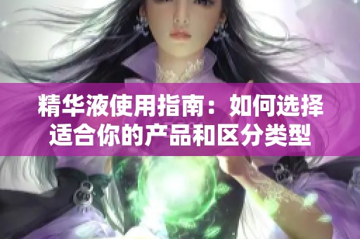 精华液使用指南：如何选择适合你的产品和区分类型