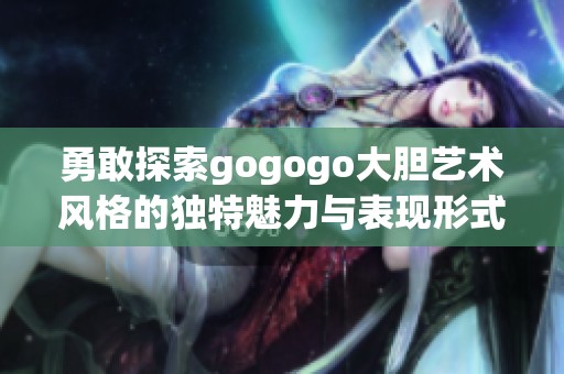 勇敢探索gogogo大胆艺术风格的独特魅力与表现形式