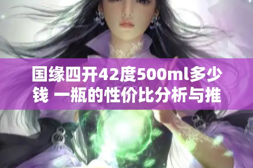 国缘四开42度500ml多少钱 一瓶的性价比分析与推荐