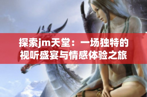 探索jm天堂：一场独特的视听盛宴与情感体验之旅