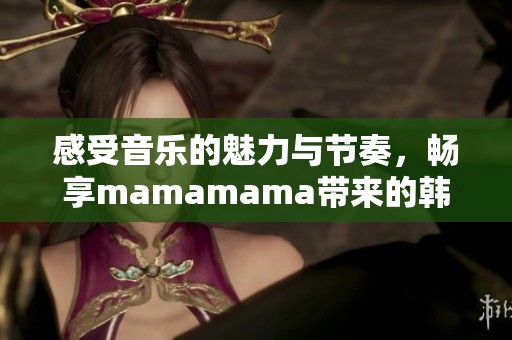 感受音乐的魅力与节奏，畅享mamamama带来的韩文旋律