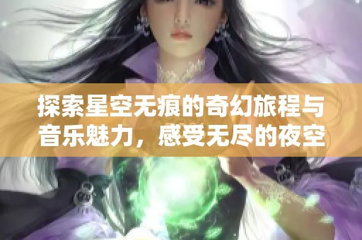 探索星空无痕的奇幻旅程与音乐魅力，感受无尽的夜空之美