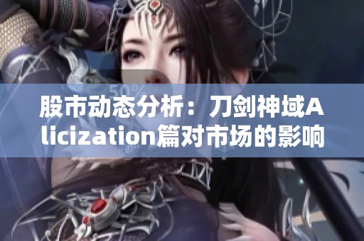 股市动态分析：刀剑神域Alicization篇对市场的影响与解读