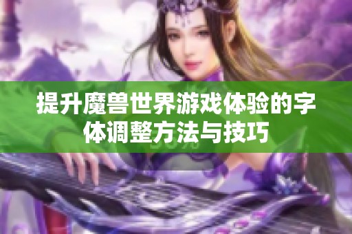 提升魔兽世界游戏体验的字体调整方法与技巧