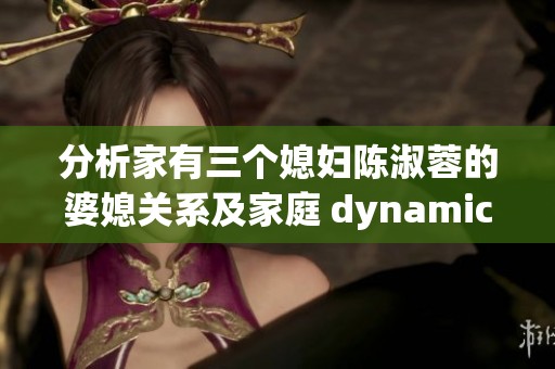 分析家有三个媳妇陈淑蓉的婆媳关系及家庭 dynamics