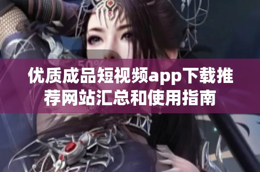 优质成品短视频app下载推荐网站汇总和使用指南