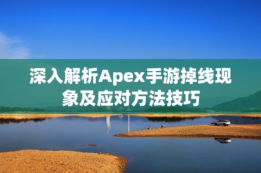 深入解析Apex手游掉线现象及应对方法技巧