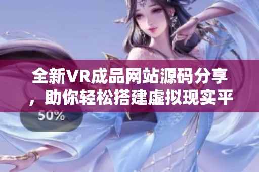 全新VR成品网站源码分享，助你轻松搭建虚拟现实平台