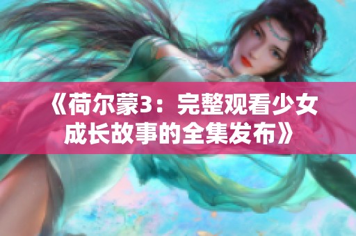 《荷尔蒙3：完整观看少女成长故事的全集发布》