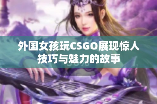 外国女孩玩CSGO展现惊人技巧与魅力的故事