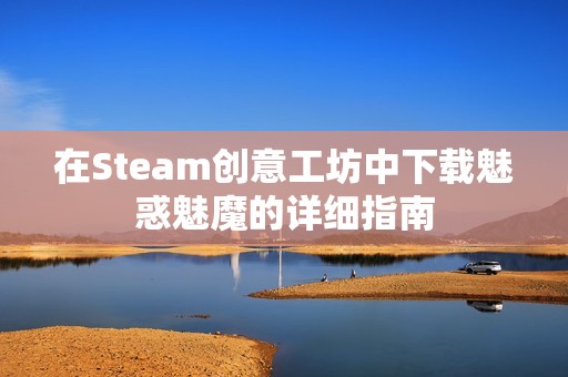 在Steam创意工坊中下载魅惑魅魔的详细指南